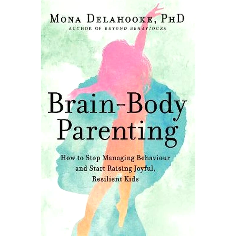 Brain-Body Parenting : How to Stop Managing Behaviour and Start Raising Joyful, Resilient Kids