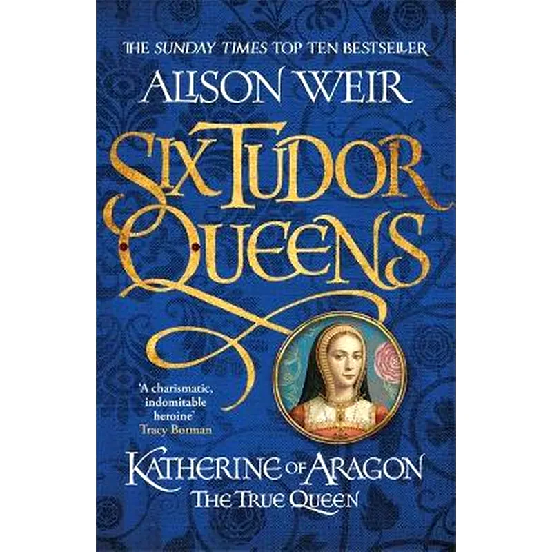 Six Tudor Queens: Katherine of Aragon, The True Queen
