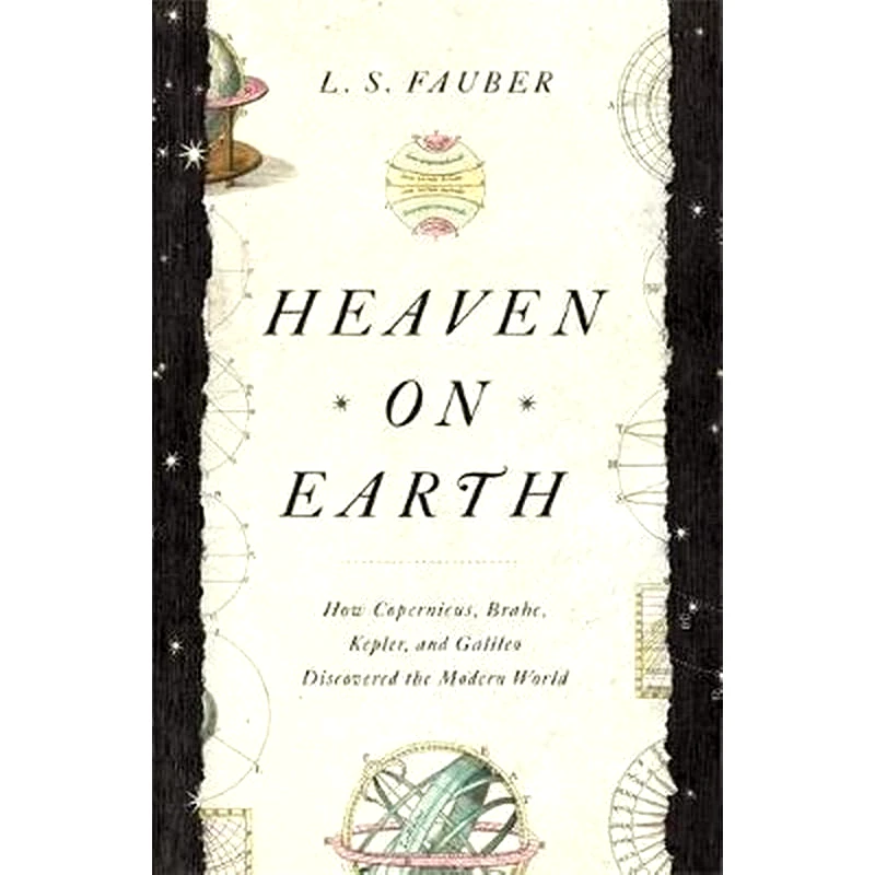 Heaven on Earth : How Copernicus Brahe Kepler and Galileo Discovered the Modern World