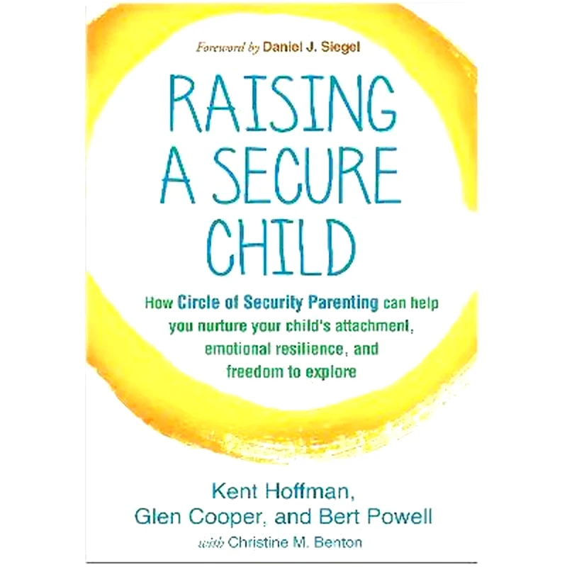 Raising a Secure Child : How Circle of Security Parenting Can Help You Nurture Your Childs Attachment, Emotional Resilience, and Freedom to Explore